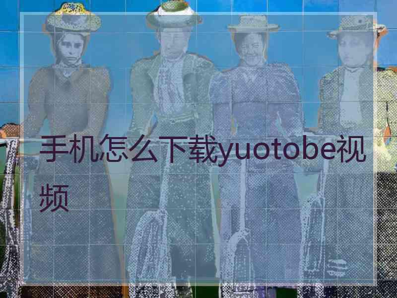 手机怎么下载yuotobe视频