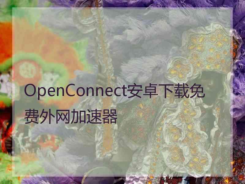 OpenConnect安卓下载免费外网加速器